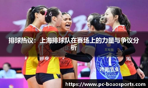 排球热议：上海排球队在赛场上的力量与争议分析