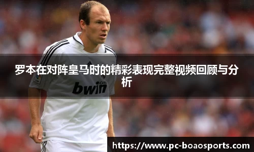 罗本在对阵皇马时的精彩表现完整视频回顾与分析